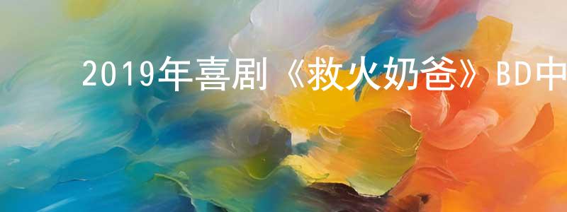 白静霞的动漫综艺大全,2019年喜剧《救火奶爸》BD中英双字幕迅雷下载_电影天堂